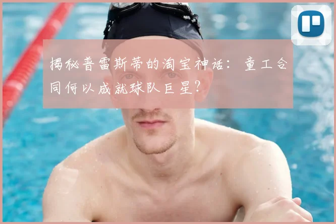 揭秘普雷斯蒂的淘宝神话：童工合同何以成就球队巨星？