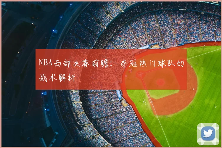 NBA西部决赛前瞻：夺冠热门球队的战术解析