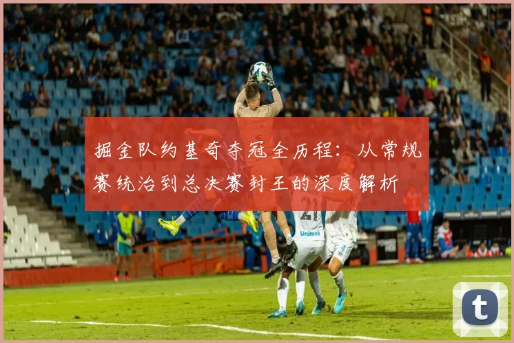 掘金队约基奇夺冠全历程：从常规赛统治到总决赛封王的深度解析