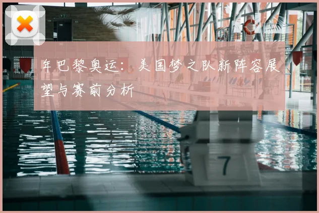 年巴黎奥运：美国梦之队新阵容展望与赛前分析