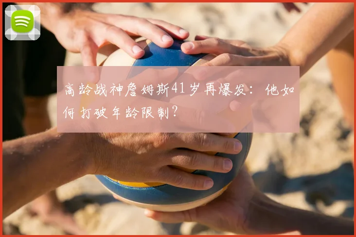 高龄战神詹姆斯41岁再爆发:他如何打破年龄限制?