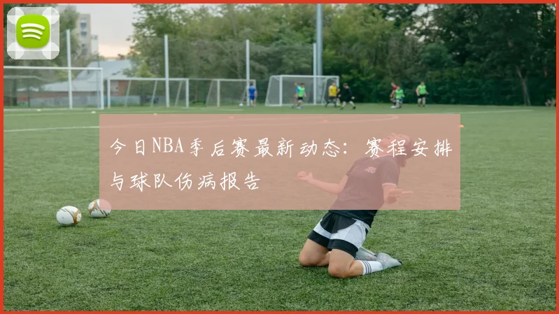 今日NBA季后赛最新动态:赛程安排与球队伤病报告
