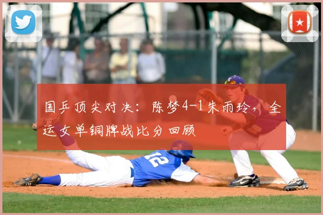 国乒顶尖对决：陈梦4-1朱雨玲，全运女单铜牌战比分回顾