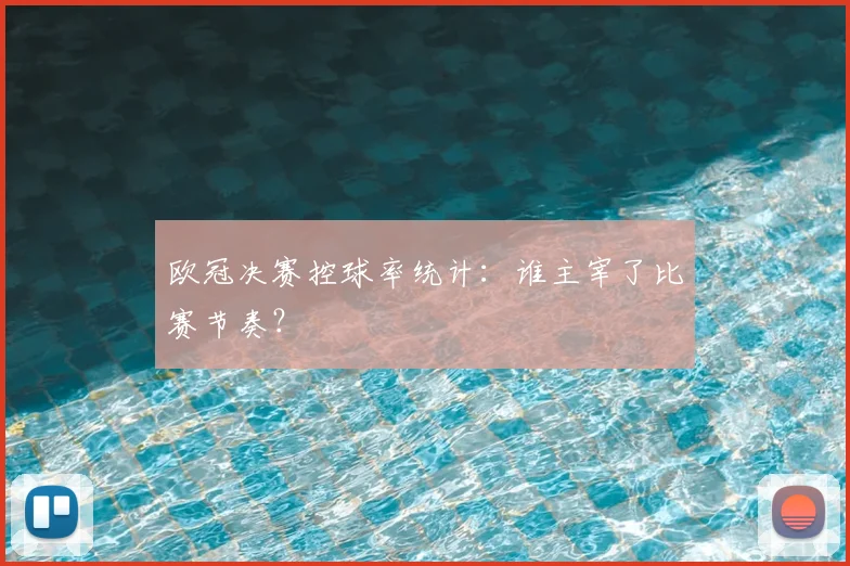 欧冠决赛控球率统计：谁主宰了比赛节奏？