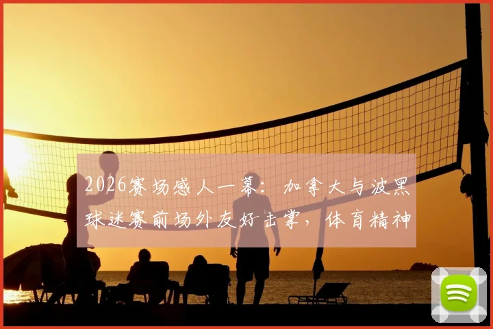 2026赛场感人一幕:加拿大与波黑球迷赛前场外友好击掌,体育精神超越竞技
