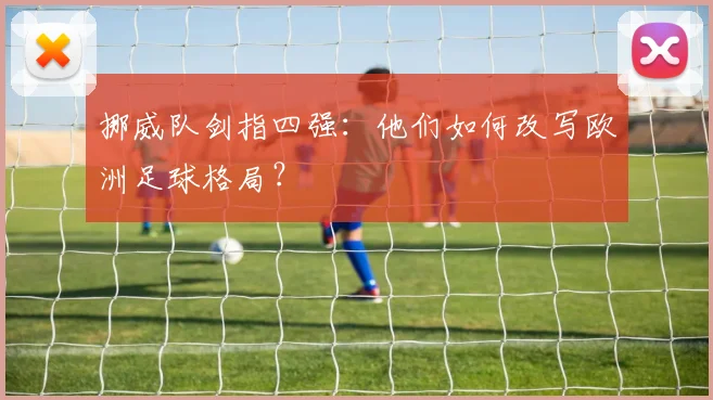 挪威队剑指四强：他们如何改写欧洲足球格局？