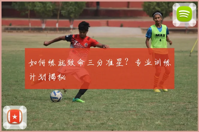 如何练就致命三分准星?专业训练计划揭秘