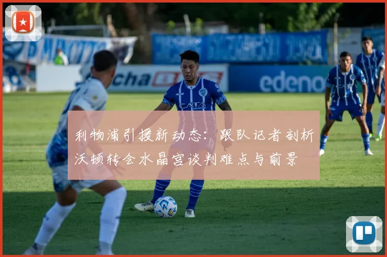 利物浦引援新动态：跟队记者剖析沃顿转会水晶宫谈判难点与前景