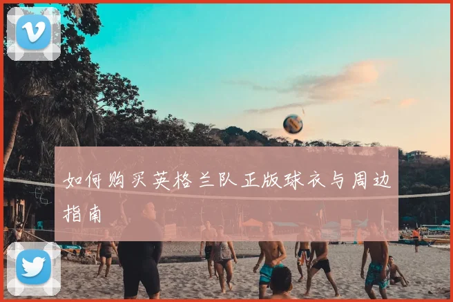 如何购买英格兰队正版球衣与周边指南