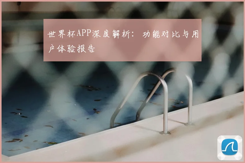 世界杯APP深度解析：功能对比与用户体验报告