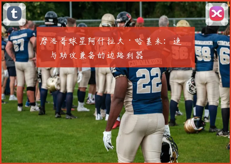 摩洛哥球星阿什拉夫·哈基米:速度与助攻兼备的边路利器
