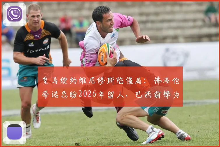 皇马续约维尼修斯陷僵局：佛洛伦蒂诺急盼2026年留人，巴西前锋为何反应冷淡？
