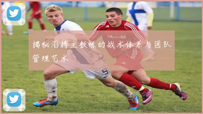 揭秘滔搏主教练的战术体系与团队管理艺术