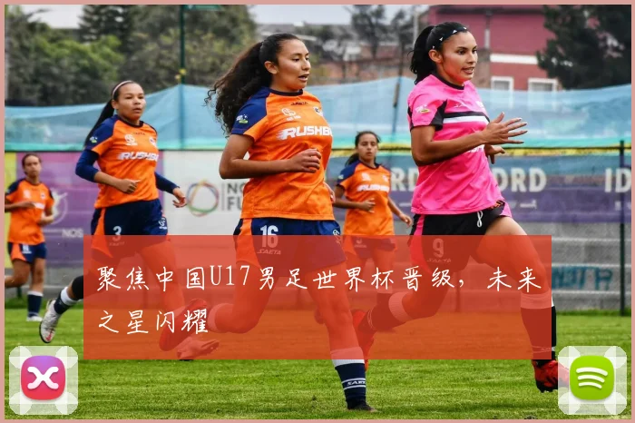 聚焦中国U17男足世界杯晋级，未来之星闪耀