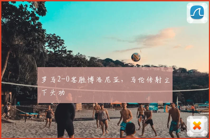 罗马2-0客胜博洛尼亚,马伦传射立下头功