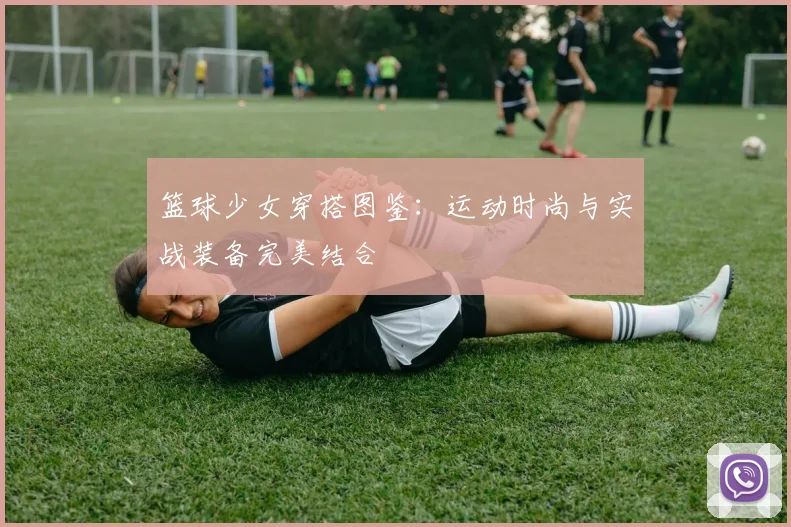 篮球少女穿搭图鉴：运动时尚与实战装备完美结合