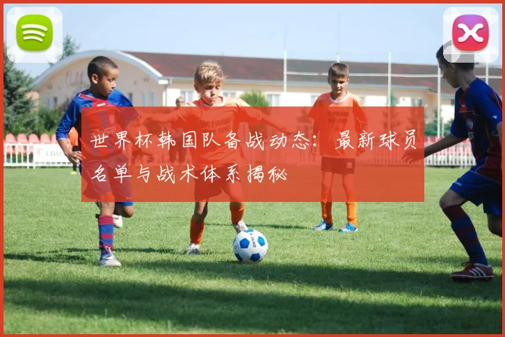 世界杯韩国队备战动态：最新球员名单与战术体系揭秘