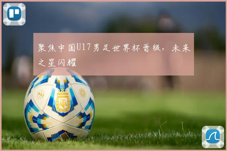 聚焦中国U17男足世界杯晋级，未来之星闪耀