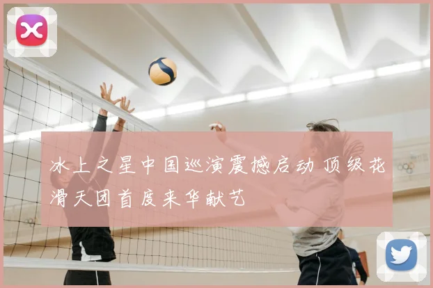 冰上之星中国巡演震撼启动 顶级花滑天团首度来华献艺