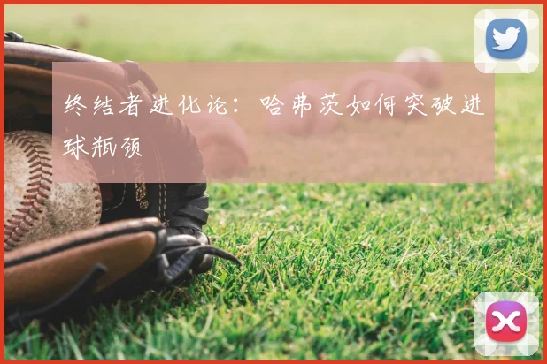 终结者进化论：哈弗茨如何突破进球瓶颈