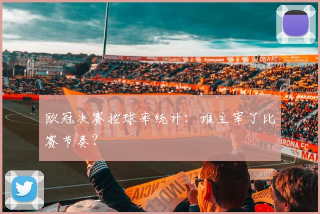 欧冠决赛控球率统计：谁主宰了比赛节奏？