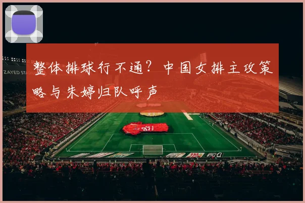 整体排球行不通？中国女排主攻策略与朱婷归队呼声