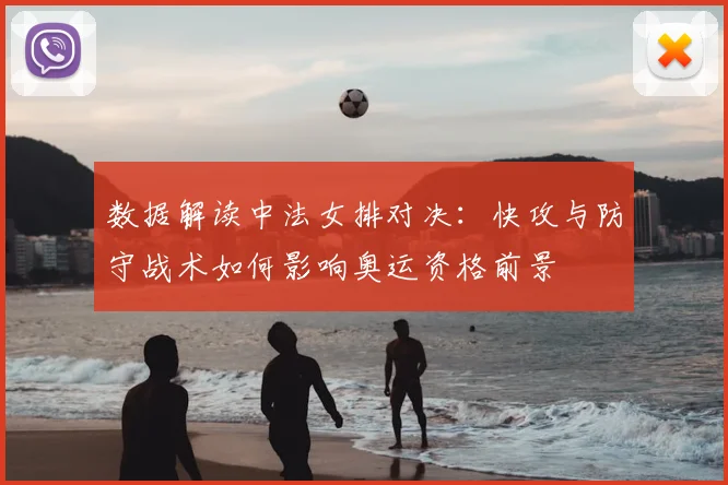 数据解读中法女排对决：快攻与防守战术如何影响奥运资格前景