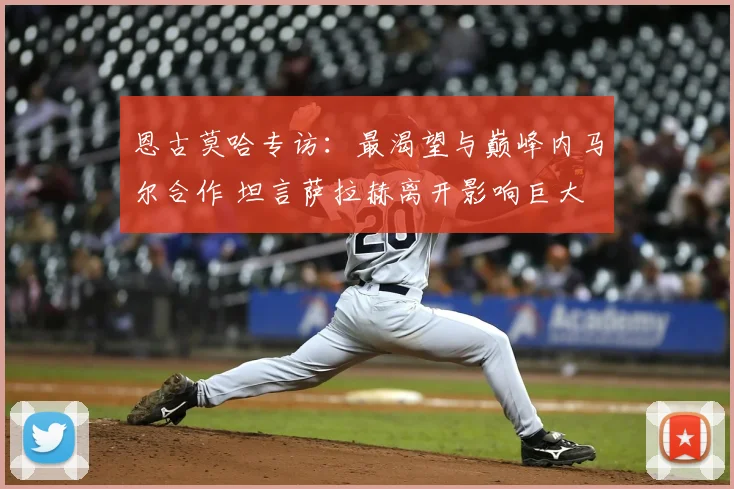 恩古莫哈专访:最渴望与巅峰内马尔合作 坦言萨拉赫离开影响巨大