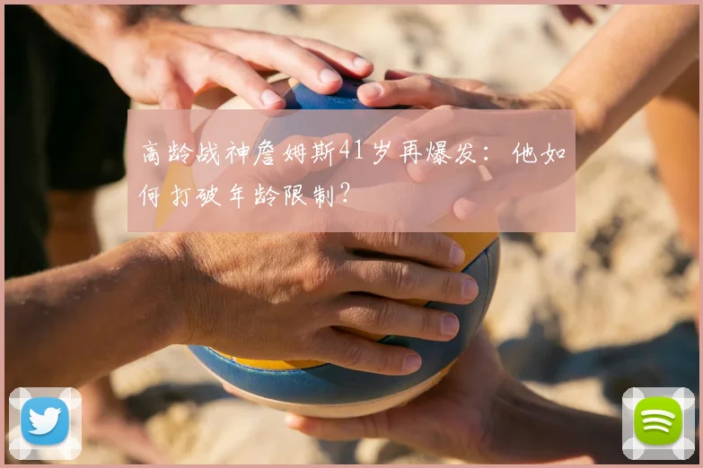高龄战神詹姆斯41岁再爆发:他如何打破年龄限制?