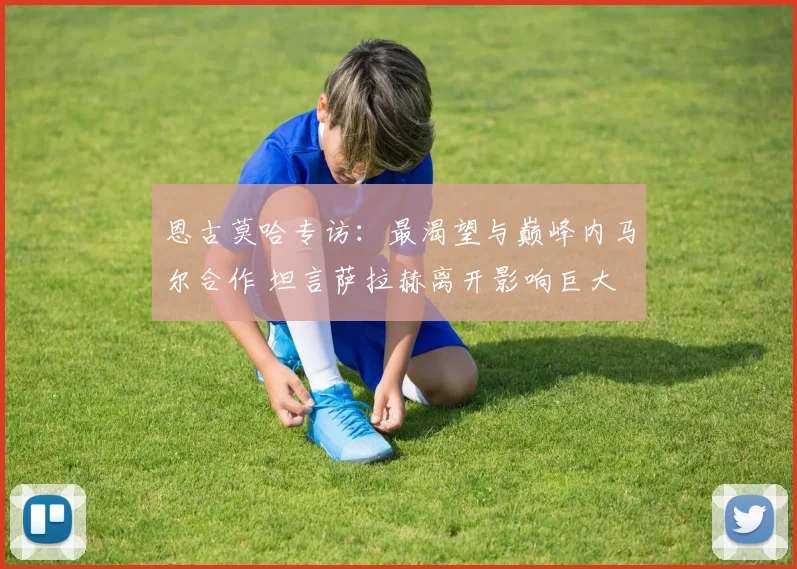 恩古莫哈专访：最渴望与巅峰内马尔合作 坦言萨拉赫离开影响巨大