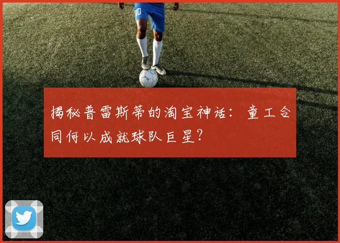 揭秘普雷斯蒂的淘宝神话：童工合同何以成就球队巨星？