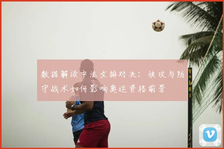 数据解读中法女排对决：快攻与防守战术如何影响奥运资格前景