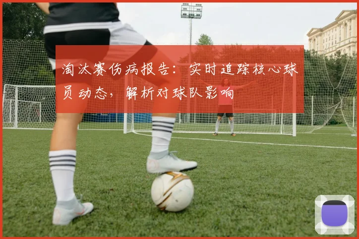 淘汰赛伤病报告:实时追踪核心球员动态,解析对球队影响