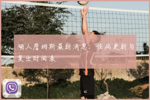 湖人詹姆斯最新消息：伤病更新与复出时间表