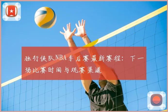 独行侠队NBA季后赛最新赛程：下一场比赛时间与观赛渠道