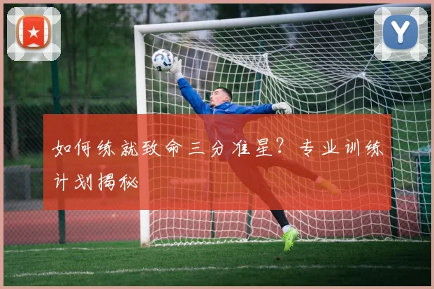 如何练就致命三分准星?专业训练计划揭秘